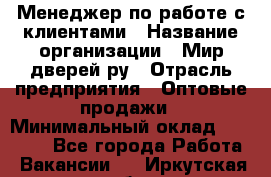 Менеджер по работе с клиентами › Название организации ­ Мир дверей.ру › Отрасль предприятия ­ Оптовые продажи › Минимальный оклад ­ 20 000 - Все города Работа » Вакансии   . Иркутская обл.